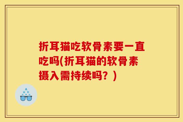 折耳猫吃软骨素要一直吃吗(折耳猫的软骨素摄入需持续吗？)