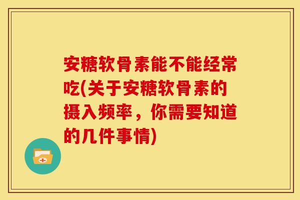 安糖软骨素能不能经常吃(关于安糖软骨素的摄入频率，你需要知道的几件事情)