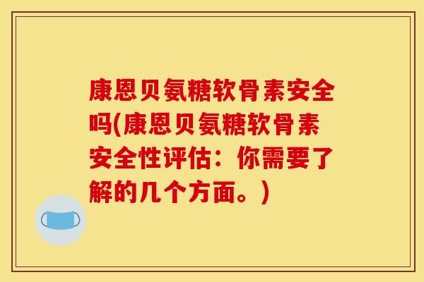 康恩贝氨糖软骨素安全吗(康恩贝氨糖软骨素安全性评估：你需要了解的几个方面。)