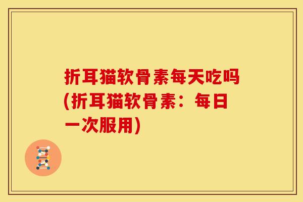 折耳猫软骨素每天吃吗(折耳猫软骨素：每日一次服用)