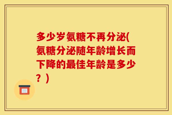 多少岁氨糖不再分泌(氨糖分泌随年龄增长而下降的最佳年龄是多少？)