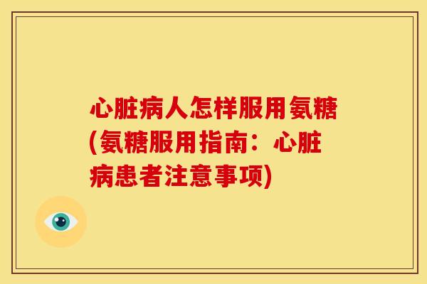 心脏病人怎样服用氨糖(氨糖服用指南：心脏病患者注意事项)