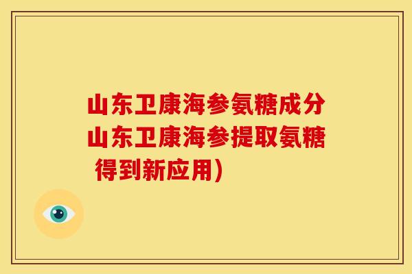 山东卫康海参氨糖成分山东卫康海参提取氨糖 得到新应用)