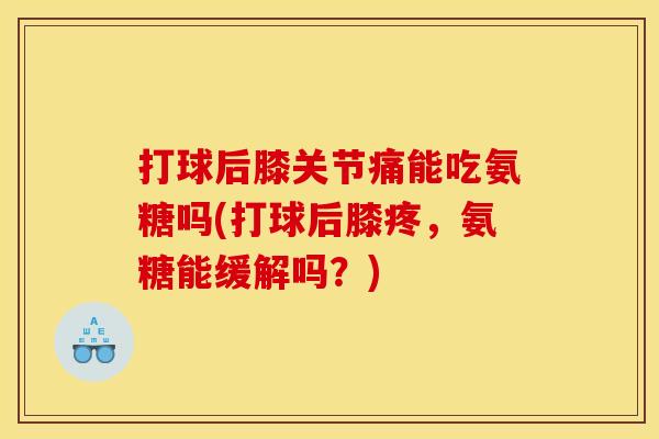 打球后膝关节痛能吃氨糖吗(打球后膝疼,氨糖能缓解吗?) 打球后膝关节痛能吃氨糖吗(打球后膝疼,氨糖能缓解吗?)