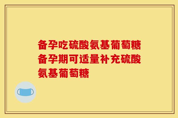 备孕吃硫酸氨基葡萄糖备孕期可适量补充硫酸氨基葡萄糖