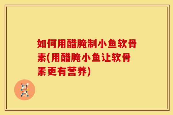 如何用醋腌制小鱼软骨素(用醋腌小鱼让软骨素更有营养) 如何用醋腌制小鱼软骨素(用醋腌小鱼让软骨素更有营养)