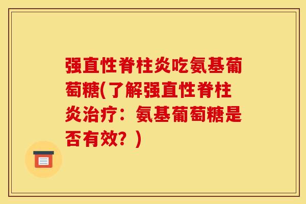 强吃氨基葡萄糖(了解强:氨基葡萄糖是否有效?) 强吃氨基葡萄糖(了解强:氨基葡萄糖是否有效?)