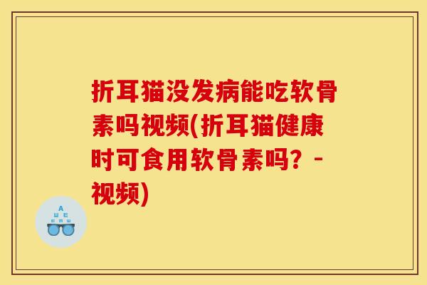 折耳猫没发病能吃软骨素吗视频(折耳猫健康时可食用软骨素吗？-视频)