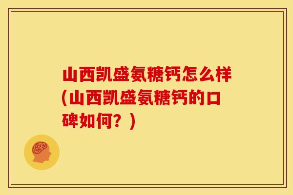 山西凯盛氨糖钙怎么样(山西凯盛氨糖钙的口碑如何？)