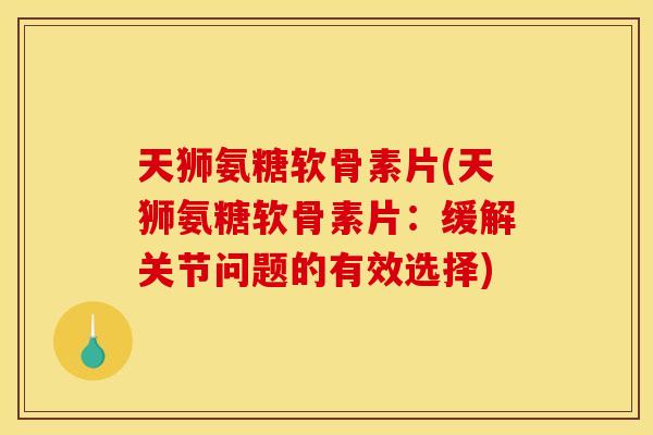 天狮氨糖软骨素片(天狮氨糖软骨素片:缓解关节问题的有效选择) 天狮氨糖软骨素片(天狮氨糖软骨素片:缓解关节问题的有效选择)