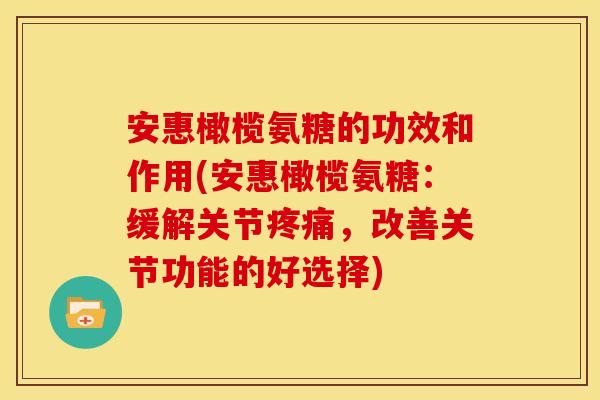 安惠橄榄氨糖的功效和作用(安惠橄榄氨糖：缓解关节疼痛，改善关节功能的好选择)