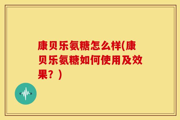 康贝乐氨糖怎么样(康贝乐氨糖如何使用及效果？)