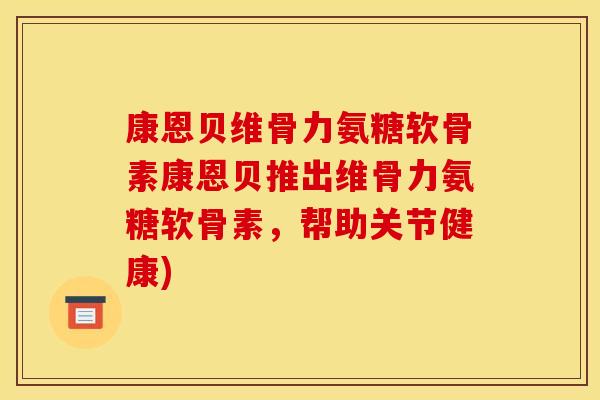 康恩贝维骨力氨糖软骨素康恩贝推出维骨力氨糖软骨素，帮助关节健康)