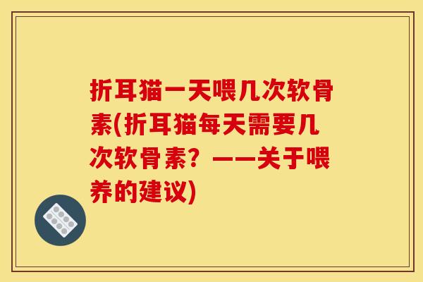 折耳猫一天喂几次软骨素(折耳猫每天需要几次软骨素?——关于喂养的建议) 折耳猫一天喂几次软骨素(折耳猫每天需要几次软骨素?——关于喂养的建议)