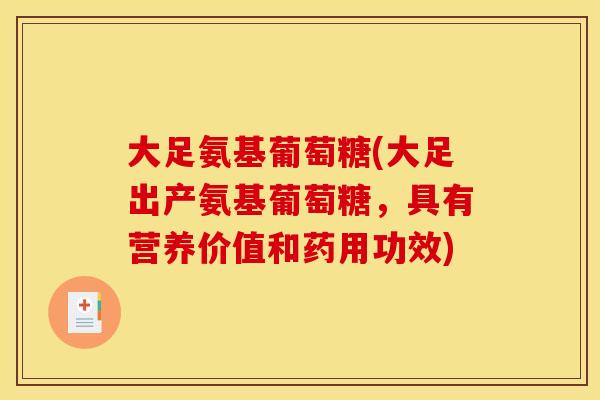 大足氨基葡萄糖(大足出产氨基葡萄糖，具有营养价值和药用功效)
