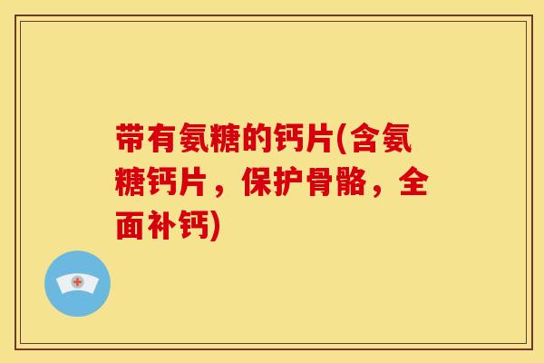 带有氨糖的钙片(含氨糖钙片，保护骨骼，全面补钙)