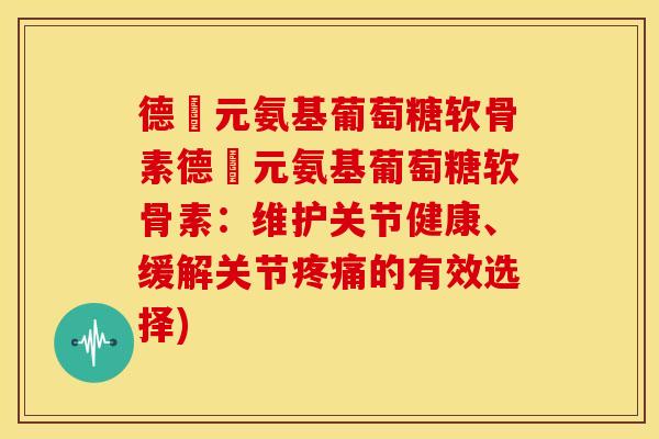 德蓇元氨基葡萄糖软骨素德蓇元氨基葡萄糖软骨素：维护关节健康、缓解关节疼痛的有效选择)