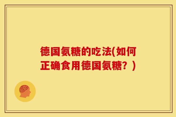 德国氨糖的吃法(如何正确食用德国氨糖？)