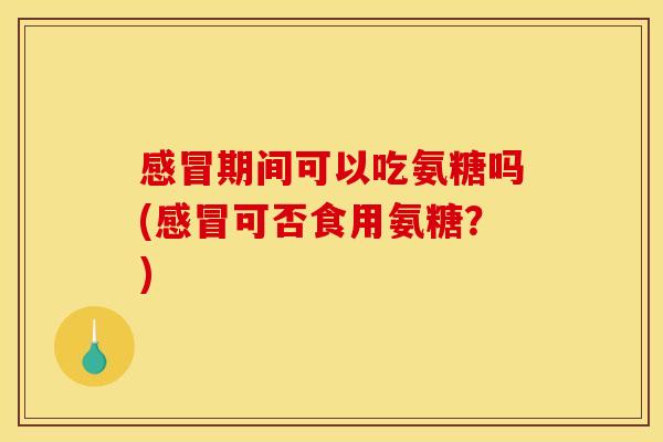 感冒期间可以吃氨糖吗(感冒可否食用氨糖？)