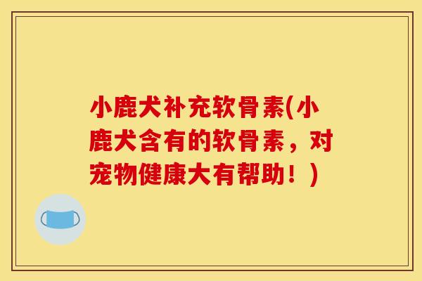 小鹿犬补充软骨素(小鹿犬含有的软骨素，对宠物健康大有帮助！)
