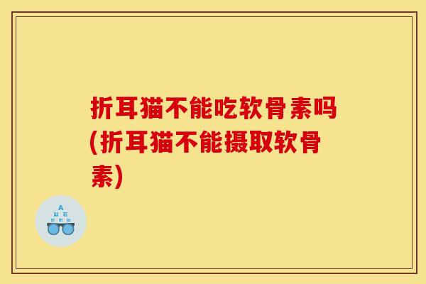 折耳猫不能吃软骨素吗(折耳猫不能摄取软骨素)
