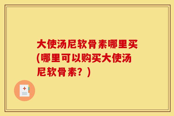 大使汤尼软骨素哪里买(哪里可以购买大使汤尼软骨素？)