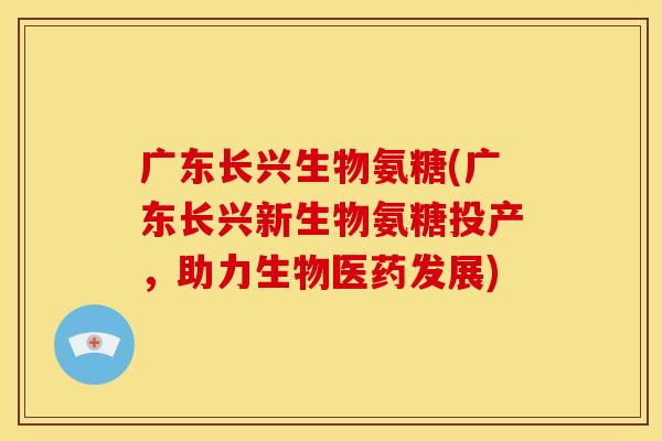 广东长兴生物氨糖(广东长兴新生物氨糖投产，助力生物医药发展)