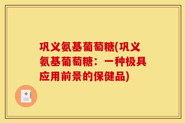 巩义氨基葡萄糖(巩义氨基葡萄糖：一种极具应用前景的保健品)