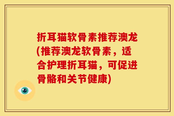 折耳猫软骨素推荐澳龙(推荐澳龙软骨素，适合护理折耳猫，可促进骨骼和关节健康)