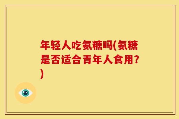 年轻人吃氨糖吗(氨糖是否适合青年人食用？)