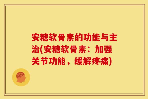 安糖软骨素的功能与主(安糖软骨素：加强关节功能，缓解)