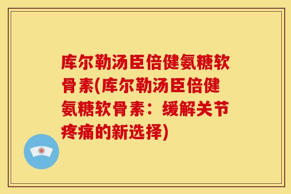库尔勒汤臣倍健氨糖软骨素(库尔勒汤臣倍健氨糖软骨素：缓解关节疼痛的新选择)