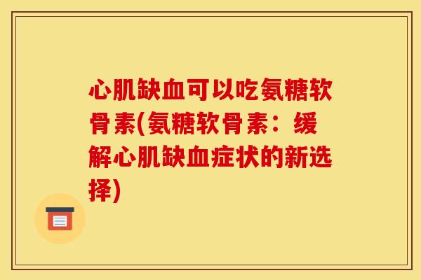 心肌缺血可以吃氨糖软骨素(氨糖软骨素：缓解心肌缺血症状的新选择)