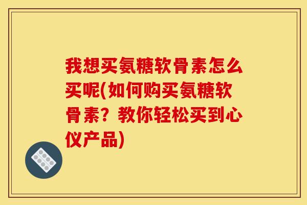 我想买氨糖软骨素怎么买呢(如何购买氨糖软骨素?教你轻松买到心仪产品) 我想买氨糖软骨素怎么买呢(如何购买氨糖软骨素?教你轻松买到心仪产品)