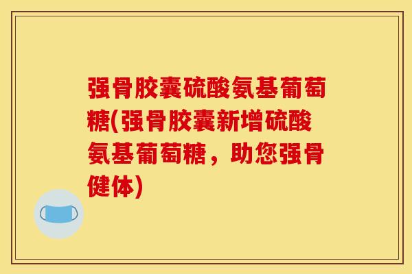 强骨胶囊硫酸氨基葡萄糖(强骨胶囊新增硫酸氨基葡萄糖，助您强骨健体)