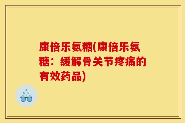 康倍乐氨糖(康倍乐氨糖：缓解骨关节疼痛的有效药品)