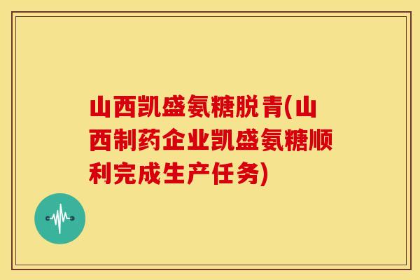山西凯盛氨糖脱青(山西制药企业凯盛氨糖顺利完成生产任务)
