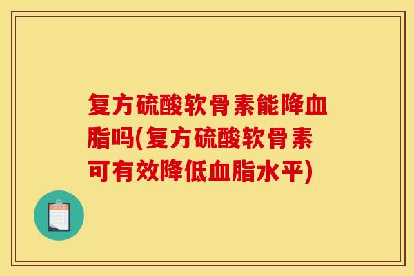 复方硫酸软骨素能降血脂吗(复方硫酸软骨素可有效降低血脂水平)