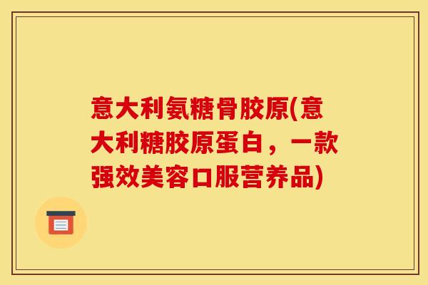 意大利氨糖骨胶原(意大利糖胶原蛋白，一款强效美容口服营养品)