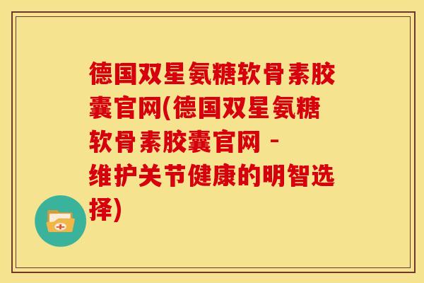 德国双星氨糖软骨素胶囊官网(德国双星氨糖软骨素胶囊官网 - 维护关节健康的明智选择)