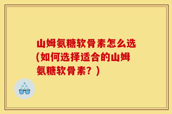 山姆氨糖软骨素怎么选(如何选择适合的山姆氨糖软骨素?) 山姆氨糖软骨素怎么选(如何选择适合的山姆氨糖软骨素?)