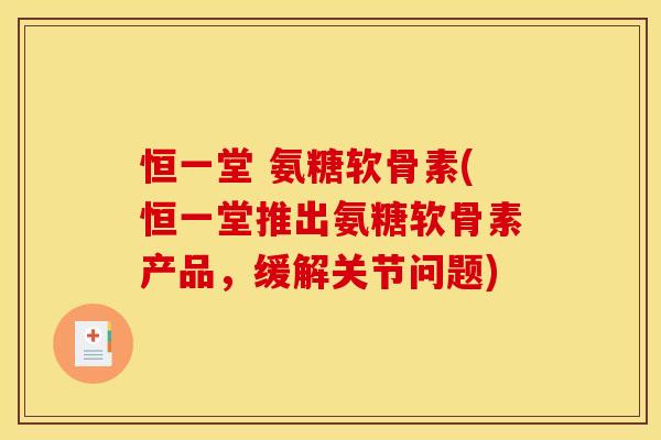 恒一堂 氨糖软骨素(恒一堂推出氨糖软骨素产品，缓解关节问题)