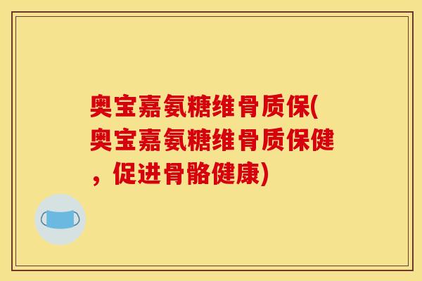 奥宝嘉氨糖维骨质保(奥宝嘉氨糖维骨质保健,促进骨骼健康) 奥宝嘉氨糖维骨质保(奥宝嘉氨糖维骨质保健,促进骨骼健康)