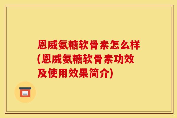 恩威氨糖软骨素怎么样(恩威氨糖软骨素功效及使用效果简介)