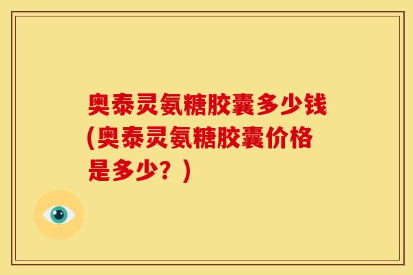 奥泰灵氨糖胶囊多少钱(奥泰灵氨糖胶囊价格是多少？)