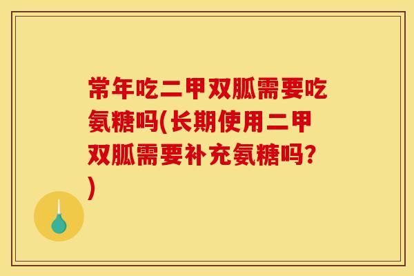 常年吃二甲双胍需要吃氨糖吗(长期使用二甲双胍需要补充氨糖吗？)