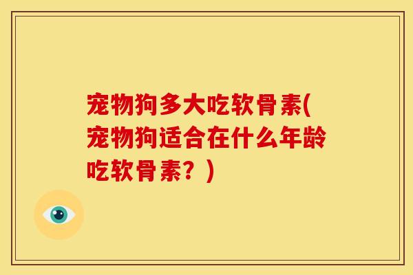 宠物狗多大吃软骨素(宠物狗适合在什么年龄吃软骨素？)