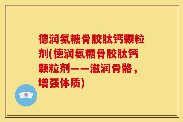 德润氨糖骨胶肽钙颗粒剂(德润氨糖骨胶肽钙颗粒剂——滋润骨骼，增强体质)