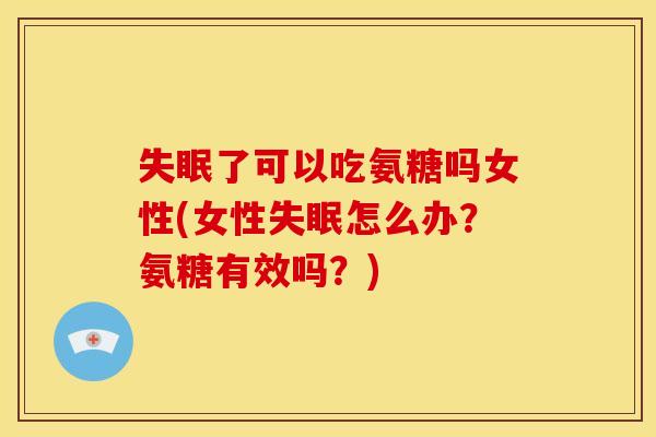 失眠了可以吃氨糖吗女性(女性失眠怎么办？氨糖有效吗？)