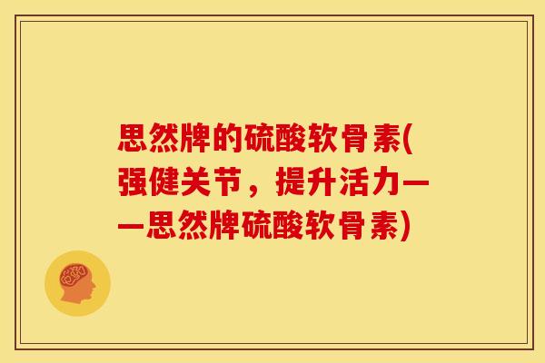 思然牌的硫酸软骨素(强健关节，提升活力——思然牌硫酸软骨素)
